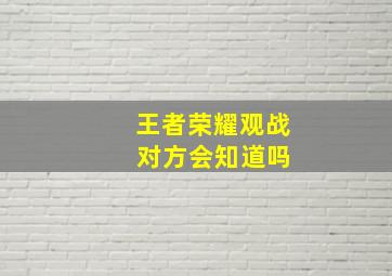 王者荣耀观战 对方会知道吗